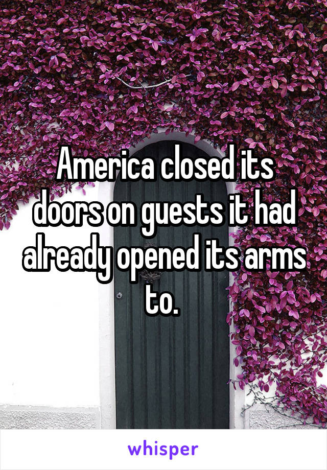 America closed its doors on guests it had already opened its arms to. 