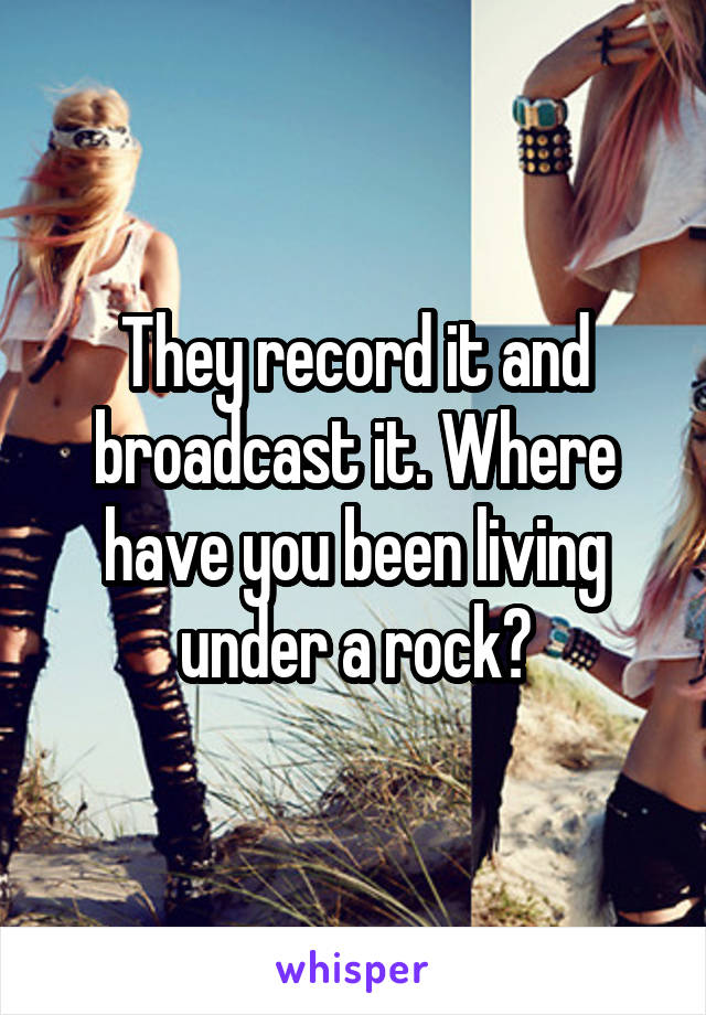 They record it and broadcast it. Where have you been living under a rock?