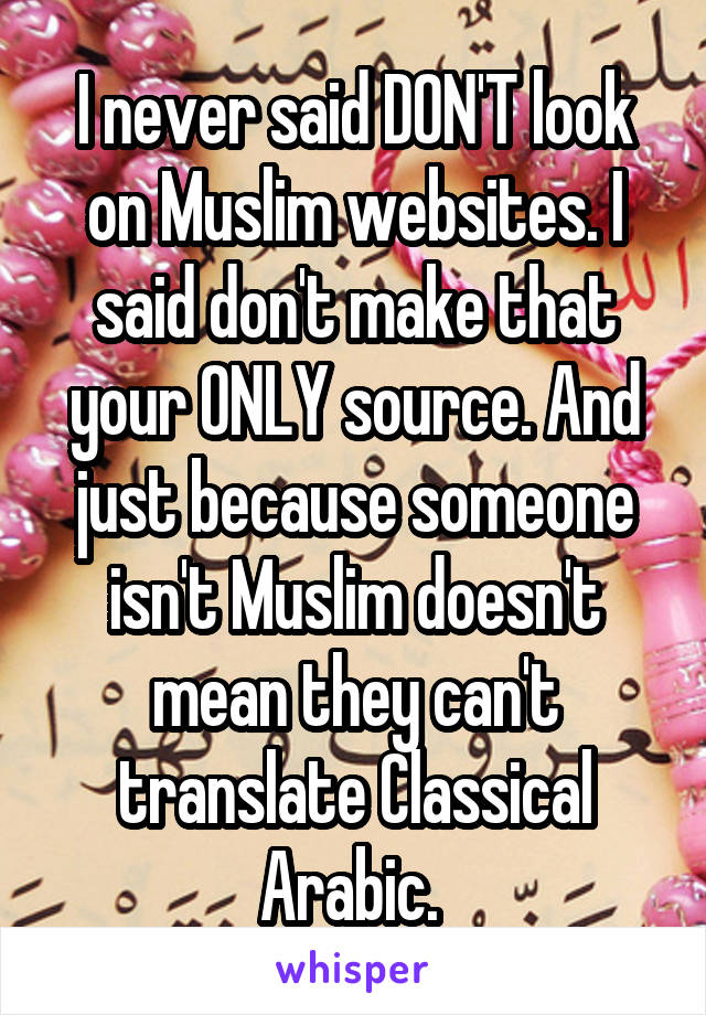 I never said DON'T look on Muslim websites. I said don't make that your ONLY source. And just because someone isn't Muslim doesn't mean they can't translate Classical Arabic. 