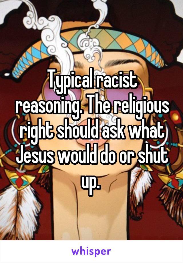 Typical racist reasoning. The religious right should ask what Jesus would do or shut up. 