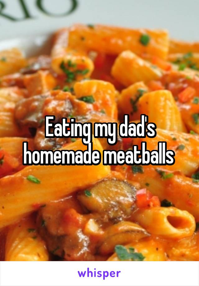 Eating my dad's homemade meatballs 