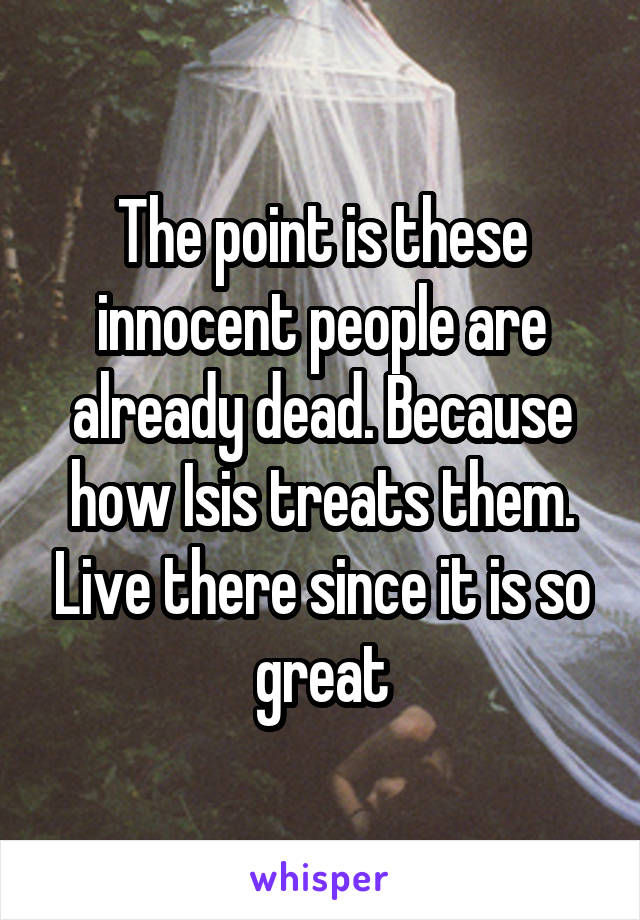 The point is these innocent people are already dead. Because how Isis treats them. Live there since it is so great