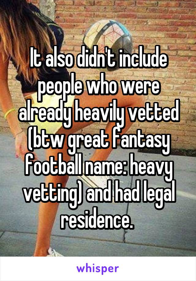 It also didn't include people who were already heavily vetted (btw great fantasy football name: heavy vetting) and had legal residence. 