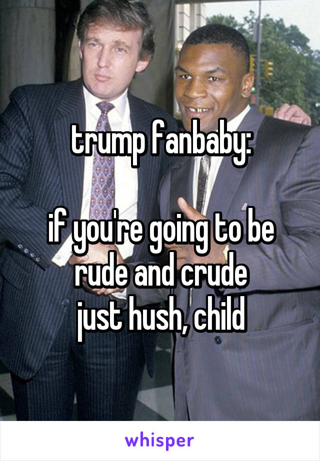 trump fanbaby:

if you're going to be rude and crude
just hush, child