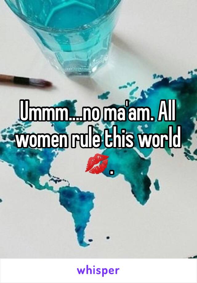 Ummm....no ma'am. All women rule this world 💋. 