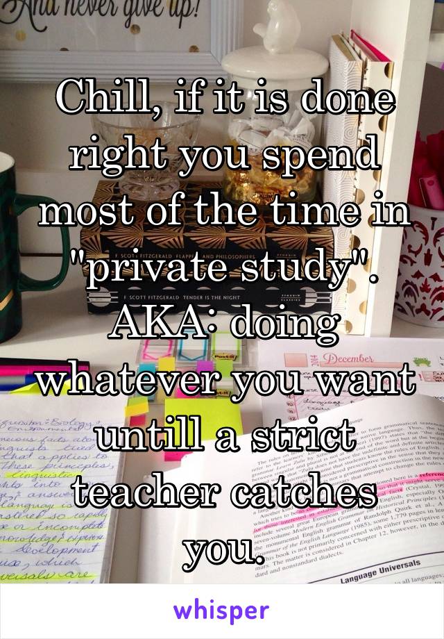 Chill, if it is done right you spend most of the time in "private study". AKA: doing whatever you want untill a strict teacher catches you.