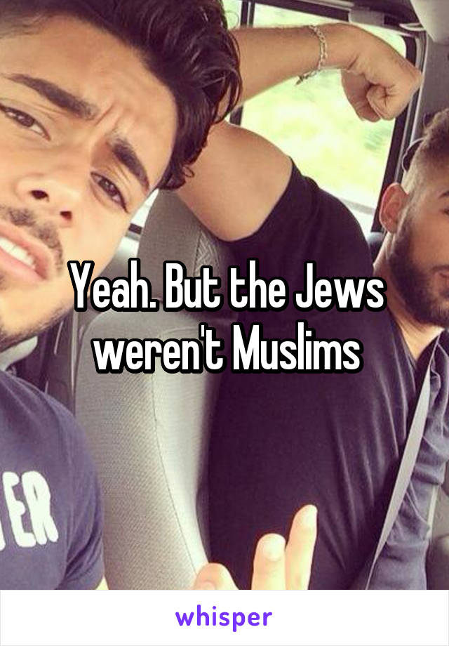 Yeah. But the Jews weren't Muslims