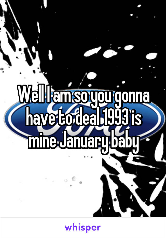 Well I am so you gonna have to deal 1993 is mine January baby