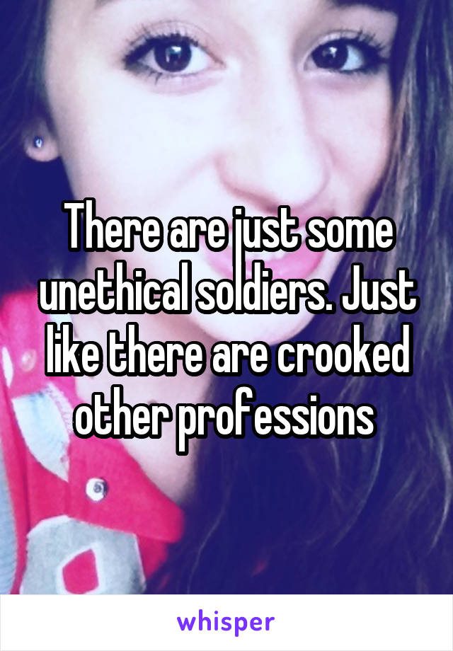 There are just some unethical soldiers. Just like there are crooked other professions 