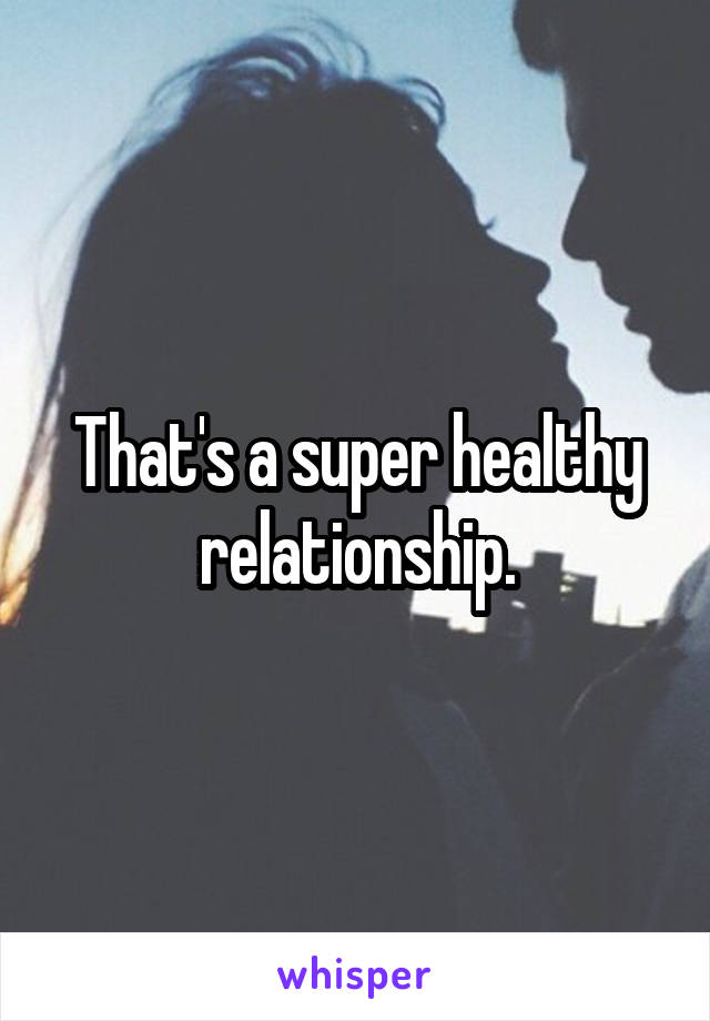 That's a super healthy relationship.