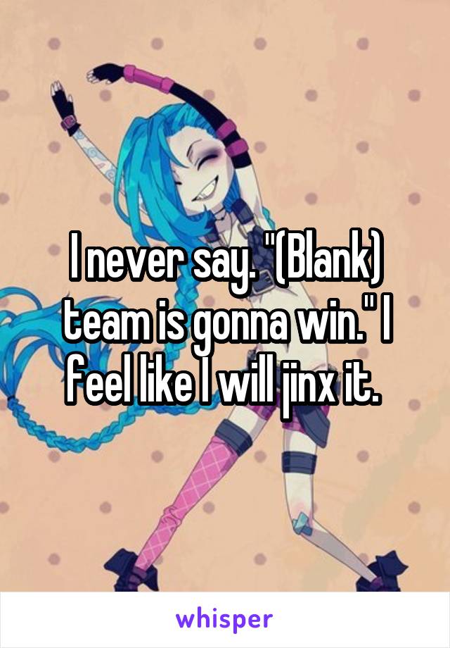 I never say. "(Blank) team is gonna win." I feel like I will jinx it. 