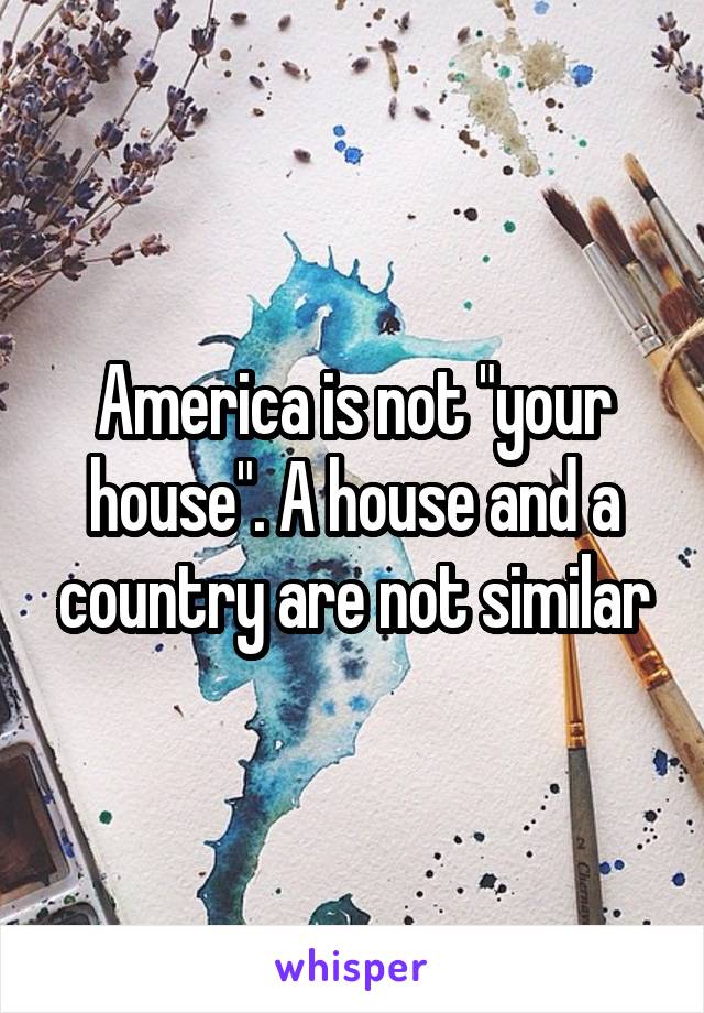 America is not "your house". A house and a country are not similar