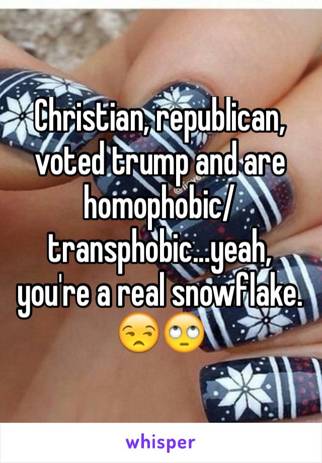 Christian, republican, voted trump and are homophobic/transphobic...yeah, you're a real snowflake. 😒🙄