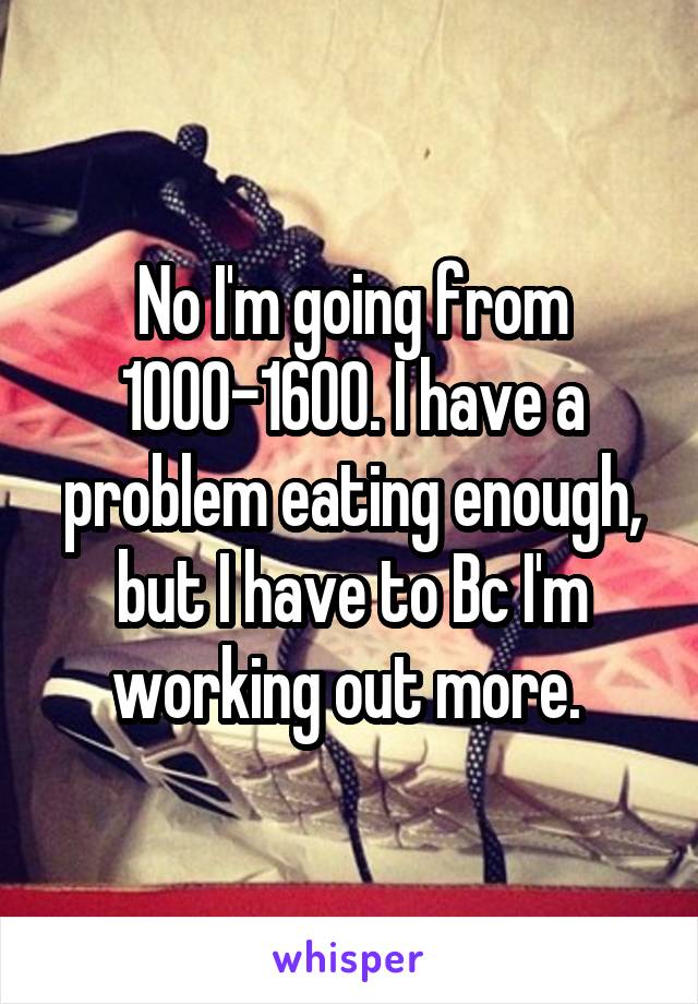 No I'm going from 1000-1600. I have a problem eating enough, but I have to Bc I'm working out more. 