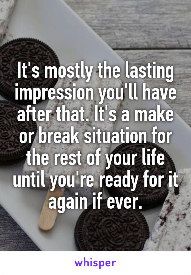 It's mostly the lasting impression you'll have after that. It's a make or break situation for the rest of your life until you're ready for it again if ever.