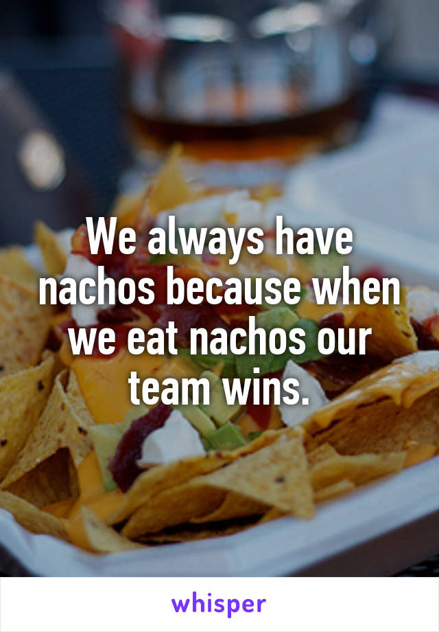 We always have nachos because when we eat nachos our team wins.