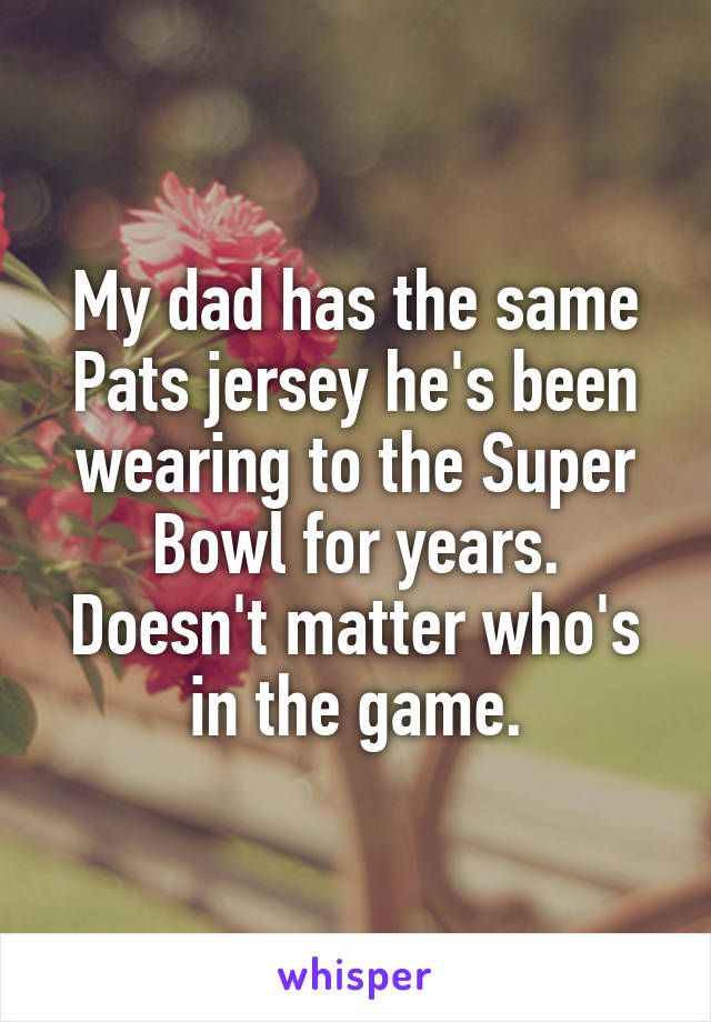 My dad has the same Pats jersey he's been wearing to the Super Bowl for years. Doesn't matter who's in the game.