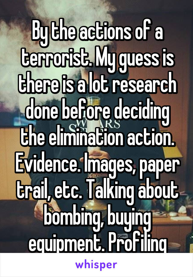 By the actions of a terrorist. My guess is there is a lot research done before deciding the elimination action. Evidence. Images, paper trail, etc. Talking about bombing, buying equipment. Profiling