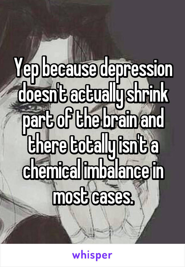 Yep because depression doesn't actually shrink part of the brain and there totally isn't a chemical imbalance in most cases.