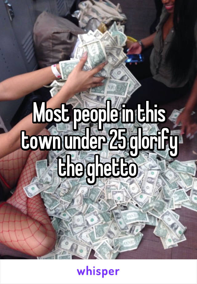 Most people in this town under 25 glorify the ghetto 