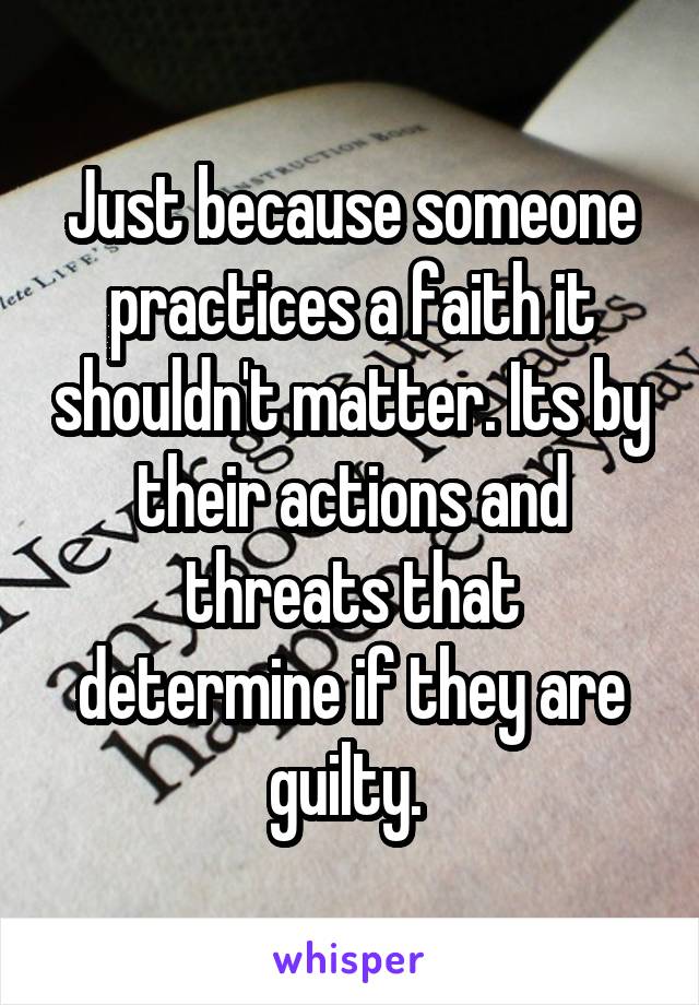 Just because someone practices a faith it shouldn't matter. Its by their actions and threats that determine if they are guilty. 