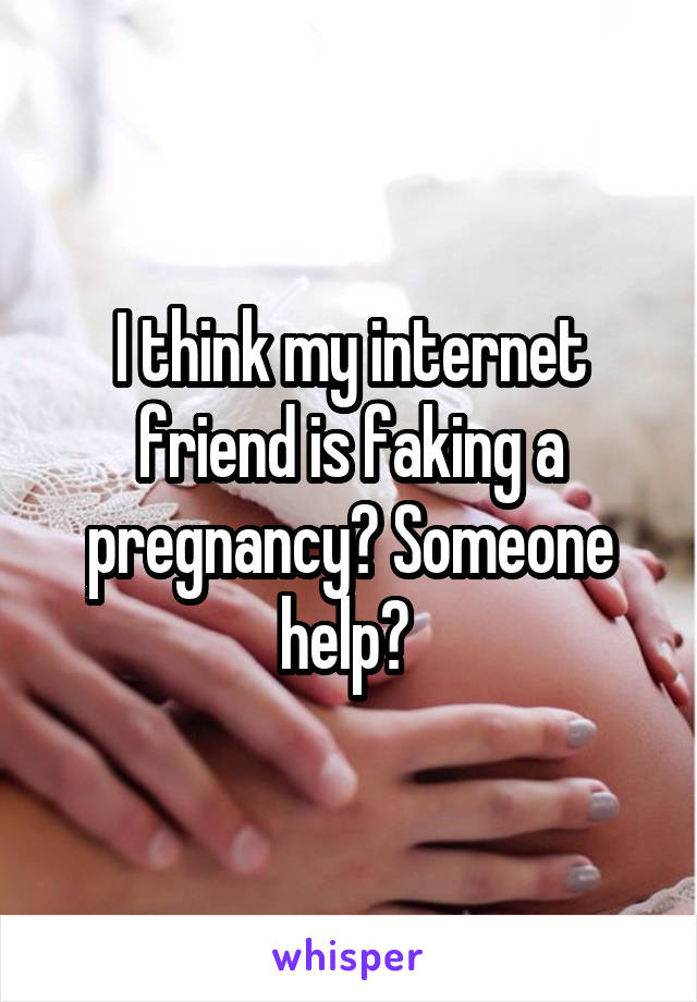 I think my internet friend is faking a pregnancy? Someone help? 