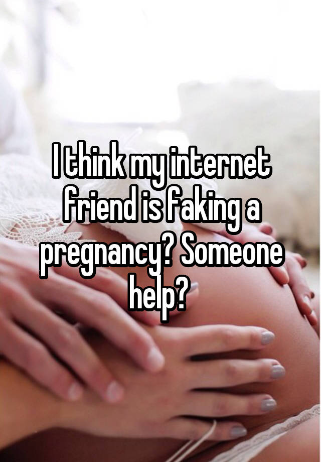 I think my internet friend is faking a pregnancy? Someone help? 