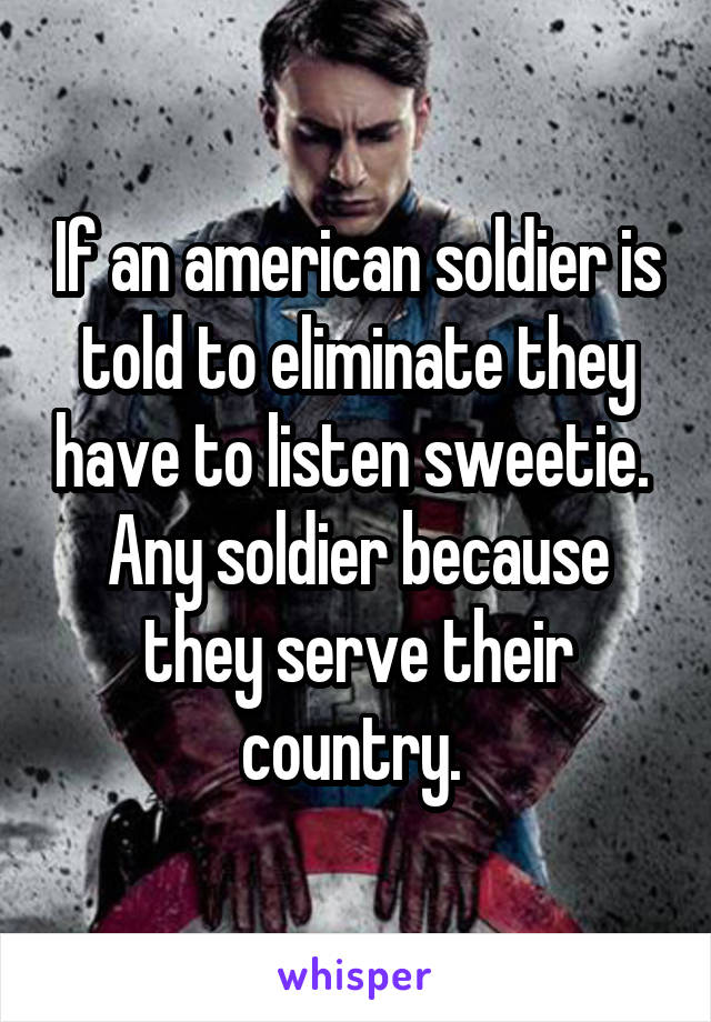 If an american soldier is told to eliminate they have to listen sweetie.  Any soldier because they serve their country. 