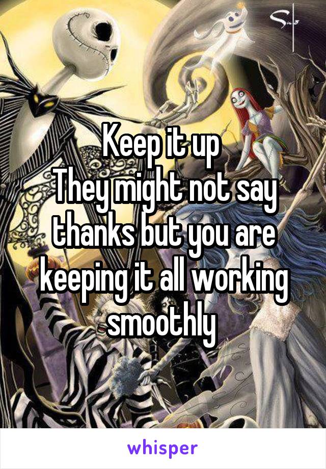 Keep it up 
They might not say thanks but you are keeping it all working smoothly 