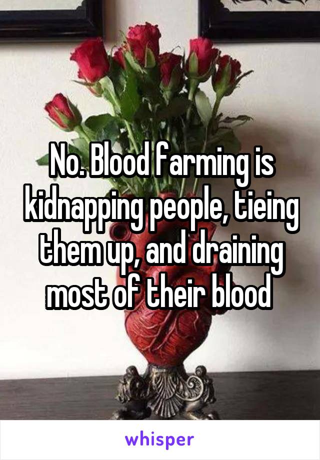 No. Blood farming is kidnapping people, tieing them up, and draining most of their blood 