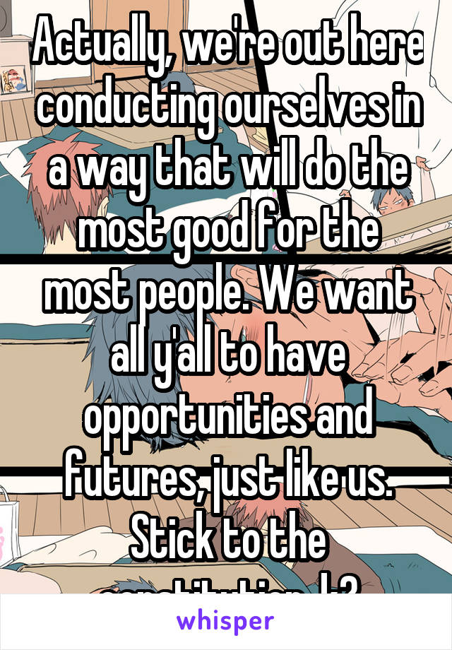 Actually, we're out here conducting ourselves in a way that will do the most good for the most people. We want all y'all to have opportunities and futures, just like us. Stick to the constitution, k?