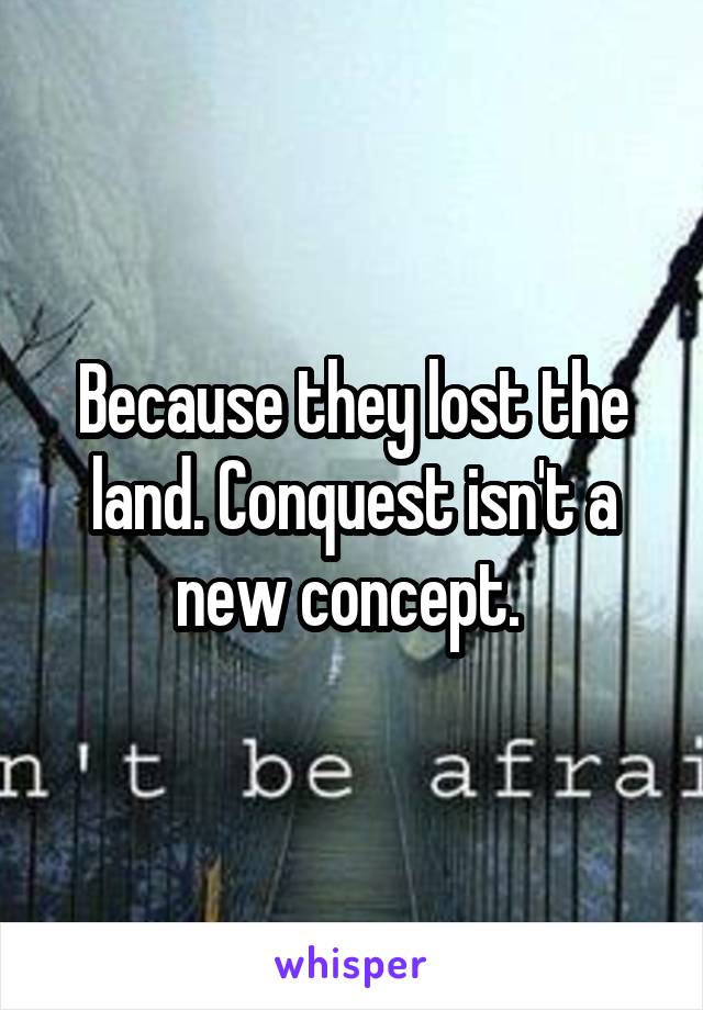 Because they lost the land. Conquest isn't a new concept. 