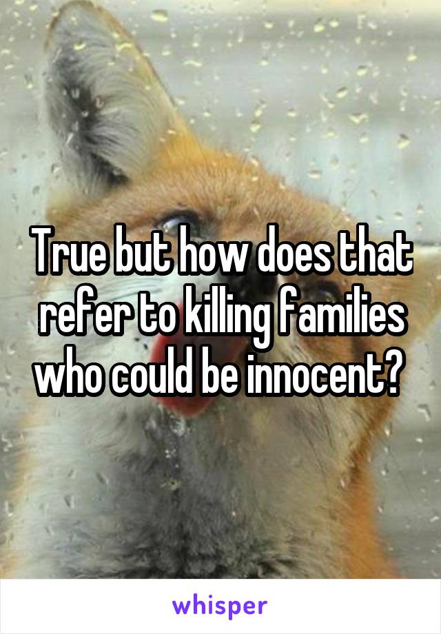 True but how does that refer to killing families who could be innocent? 