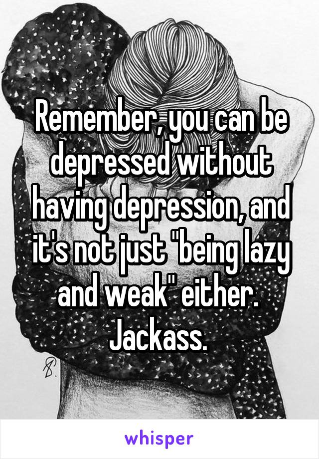 Remember, you can be depressed without having depression, and it's not just "being lazy and weak" either. 
Jackass. 