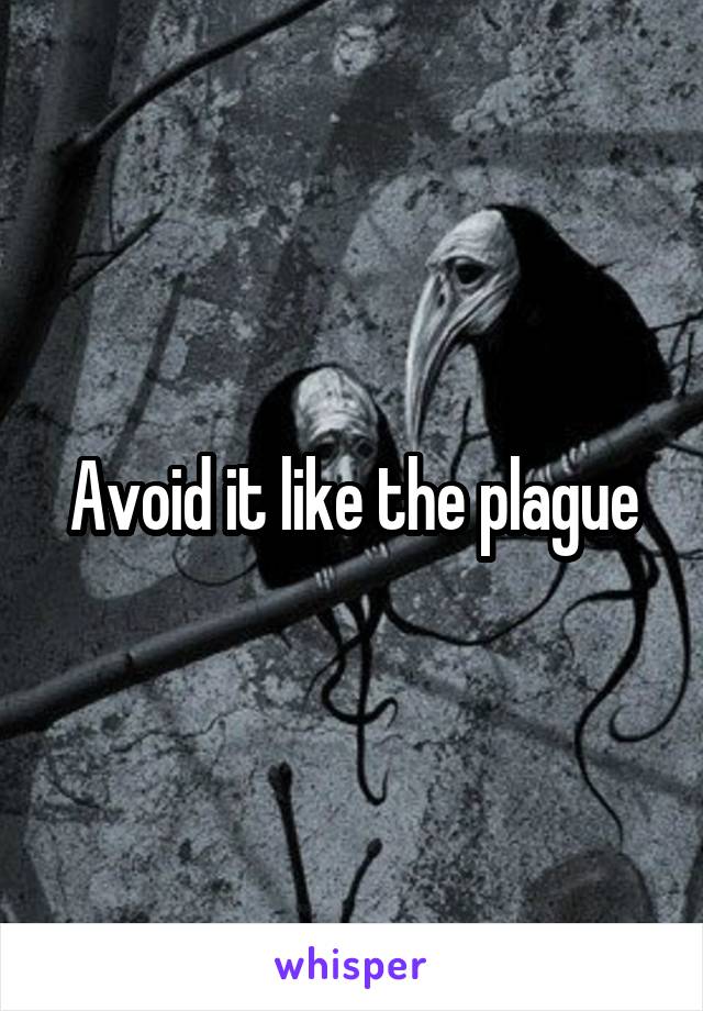 Avoid it like the plague