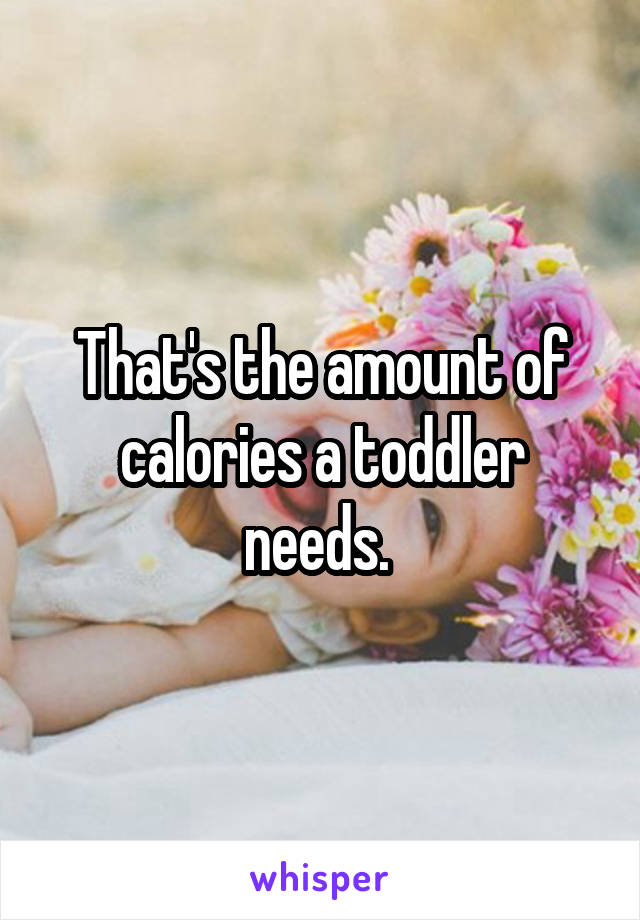 That's the amount of calories a toddler needs. 