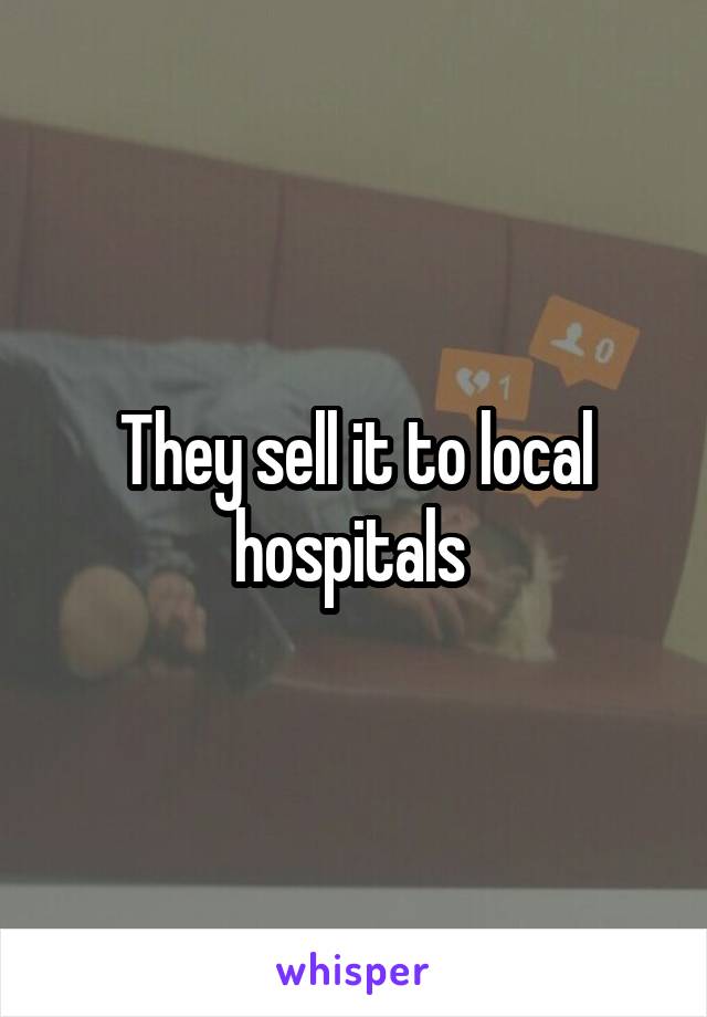 They sell it to local hospitals 