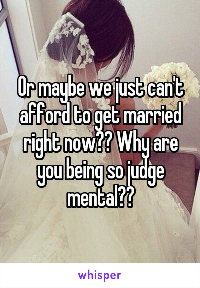 Or maybe we just can't afford to get married right now?? Why are you being so judge mental??