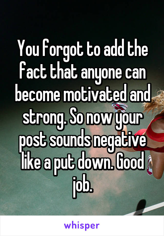 You forgot to add the fact that anyone can become motivated and strong. So now your post sounds negative like a put down. Good job.