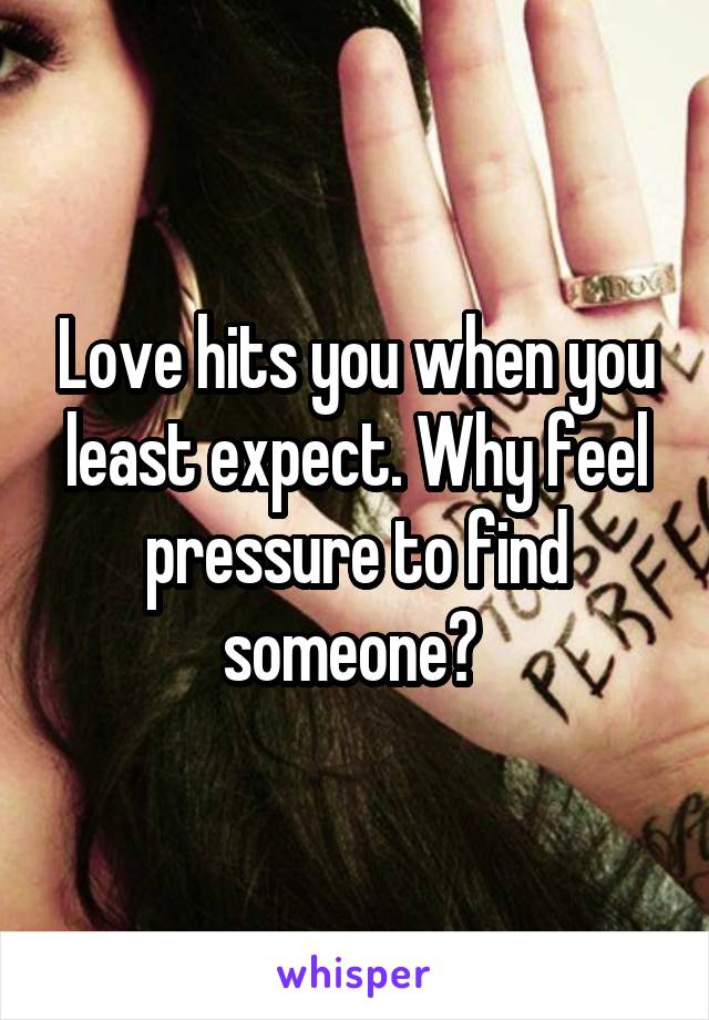 Love hits you when you least expect. Why feel pressure to find someone? 