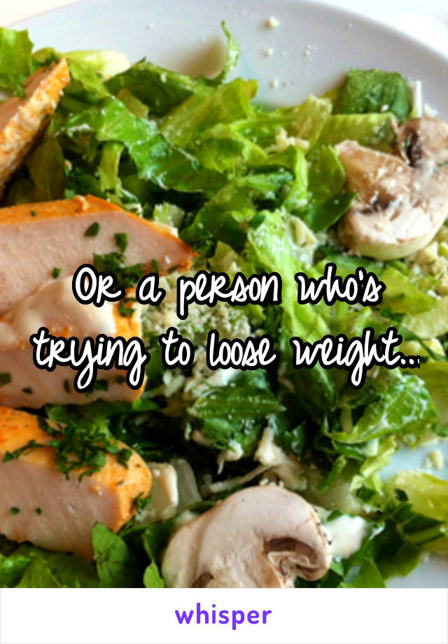 Or a person who's trying to loose weight...