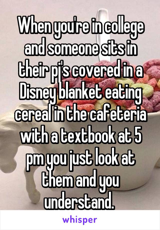 When you're in college and someone sits in their pj's covered in a Disney blanket eating cereal in the cafeteria with a textbook at 5 pm you just look at them and you understand. 