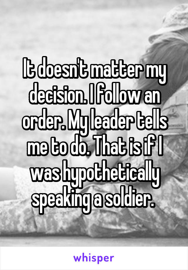 It doesn't matter my decision. I follow an order. My leader tells me to do. That is if I was hypothetically speaking a soldier. 