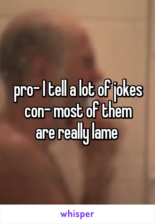 pro- I tell a lot of jokes
con- most of them are really lame 