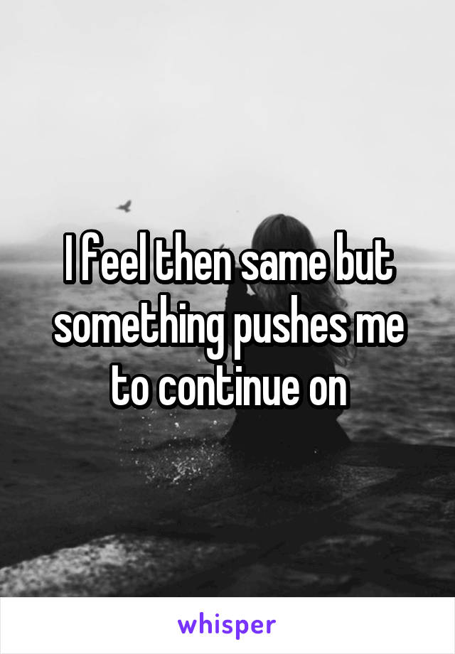 I feel then same but something pushes me to continue on