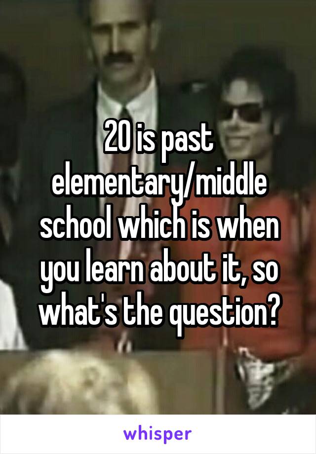 20 is past elementary/middle school which is when you learn about it, so what's the question?