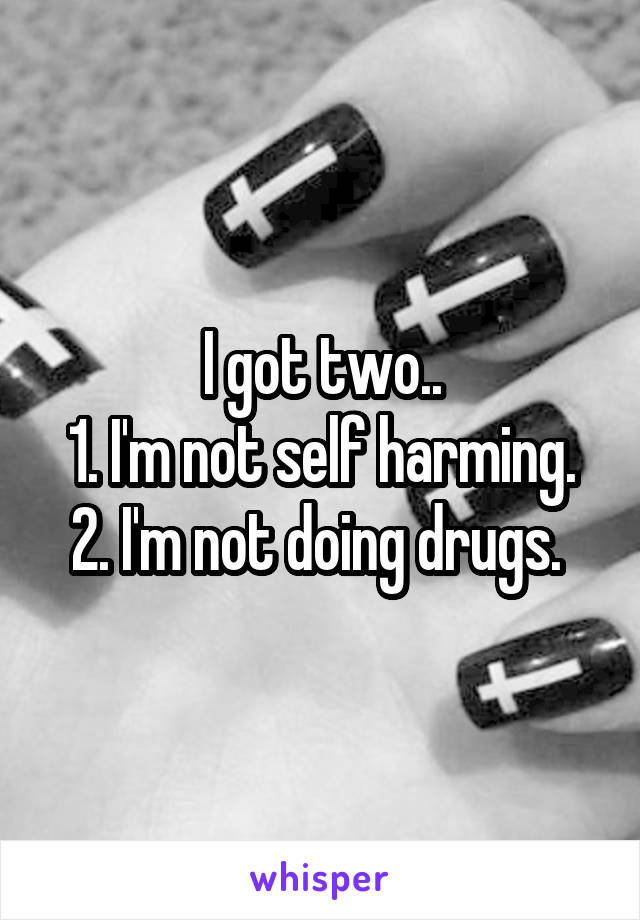 I got two..
1. I'm not self harming.
2. I'm not doing drugs. 