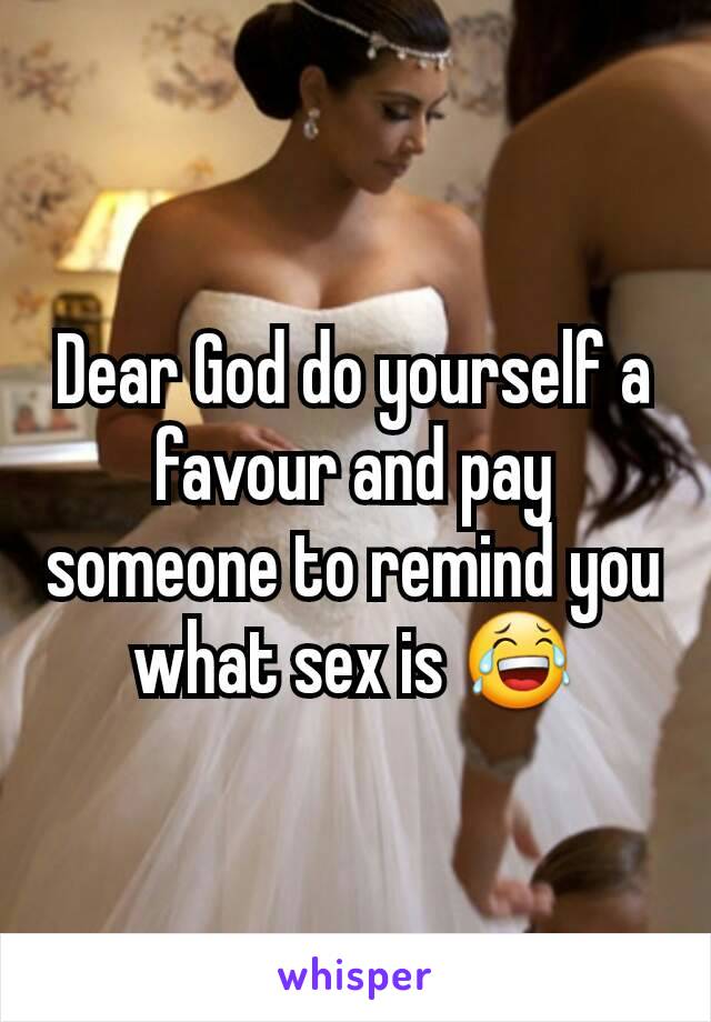 Dear God do yourself a favour and pay someone to remind you what sex is 😂