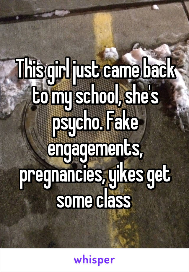 This girl just came back to my school, she's psycho. Fake engagements, pregnancies, yikes get some class 