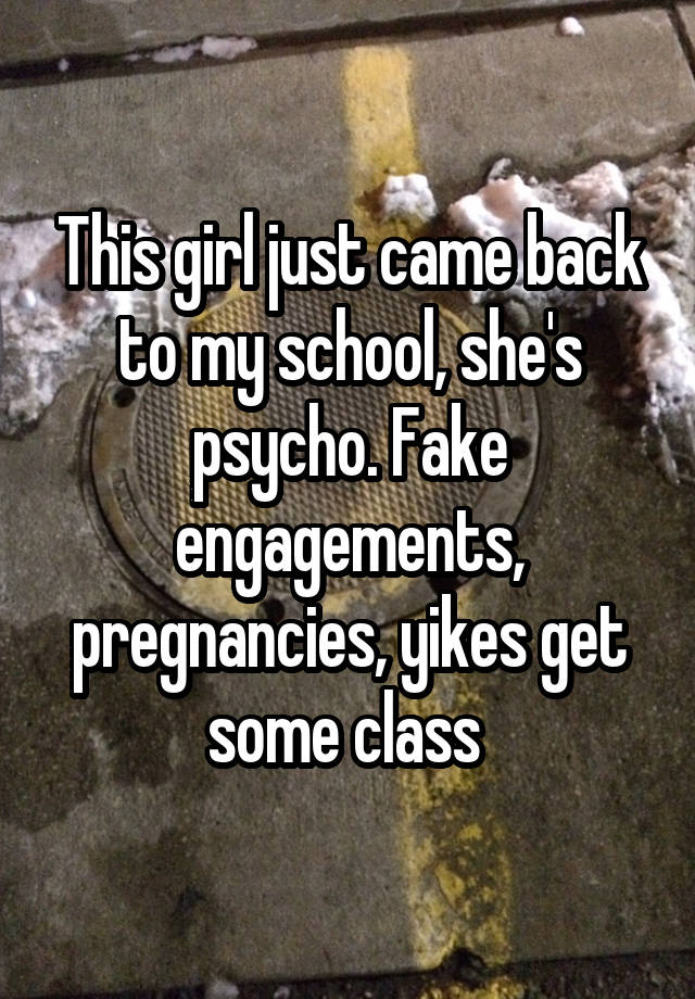 This girl just came back to my school, she's psycho. Fake engagements, pregnancies, yikes get some class 